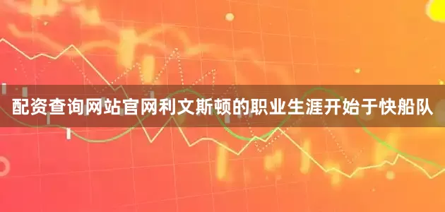 配资查询网站官网利文斯顿的职业生涯开始于快船队
