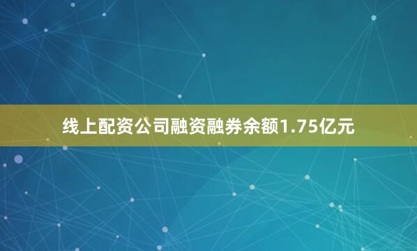 线上配资公司融资融券余额1.75亿元