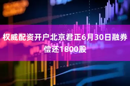 权威配资开户北京君正6月30日融券偿还1800股