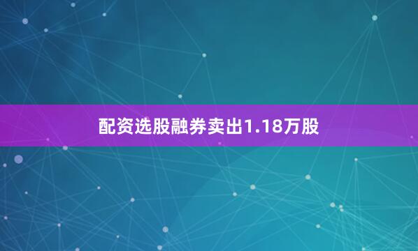 配资选股融券卖出1.18万股