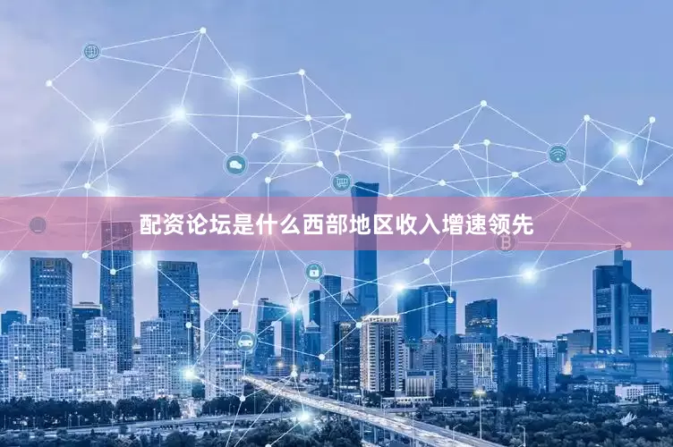 配资论坛是什么西部地区收入增速领先