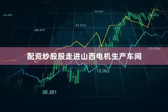 配资炒股股走进山西电机生产车间