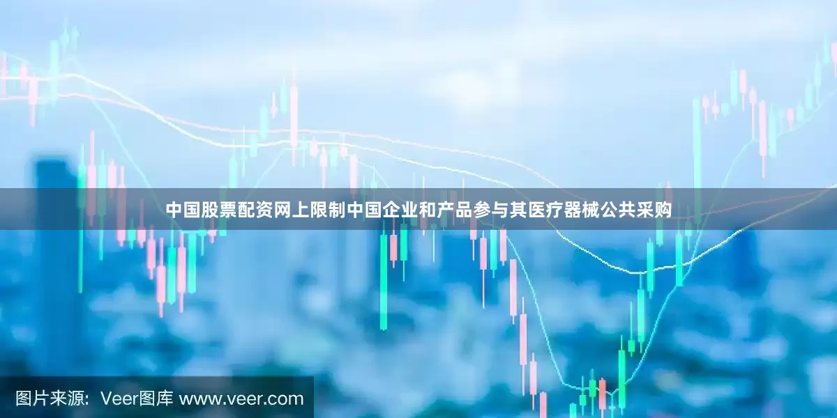 中国股票配资网上限制中国企业和产品参与其医疗器械公共采购