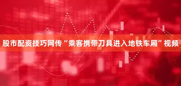 股市配资技巧网传“乘客携带刀具进入地铁车厢”视频