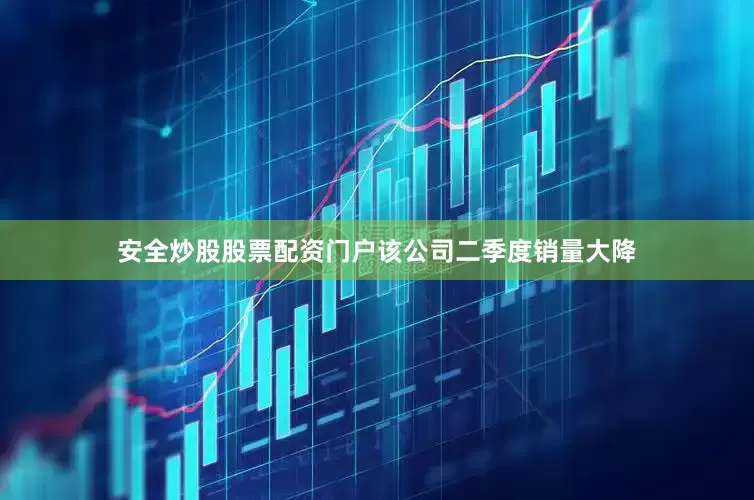 安全炒股股票配资门户该公司二季度销量大降