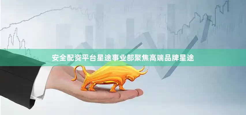 安全配资平台星途事业部聚焦高端品牌星途
