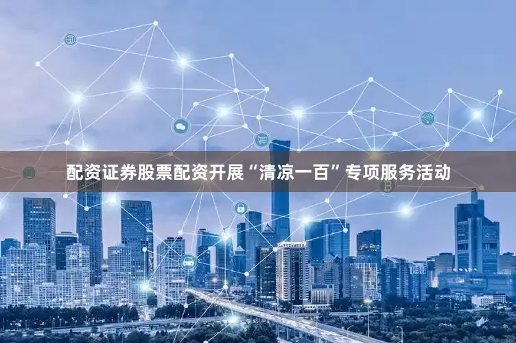 配资证券股票配资开展“清凉一百”专项服务活动