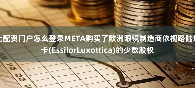 网上配资门户怎么登录META购买了欧洲眼镜制造商依视路陆逊梯卡(EssilorLuxottica)的少数股权