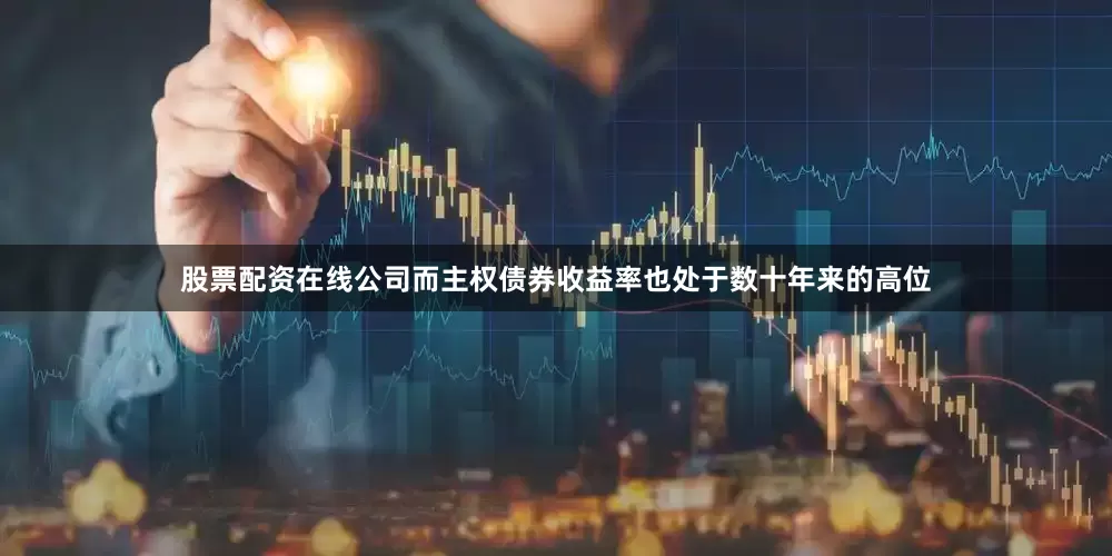 股票配资在线公司而主权债券收益率也处于数十年来的高位