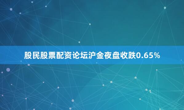 股民股票配资论坛沪金夜盘收跌0.65%