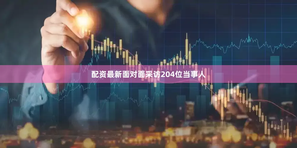 配资最新面对面采访204位当事人
