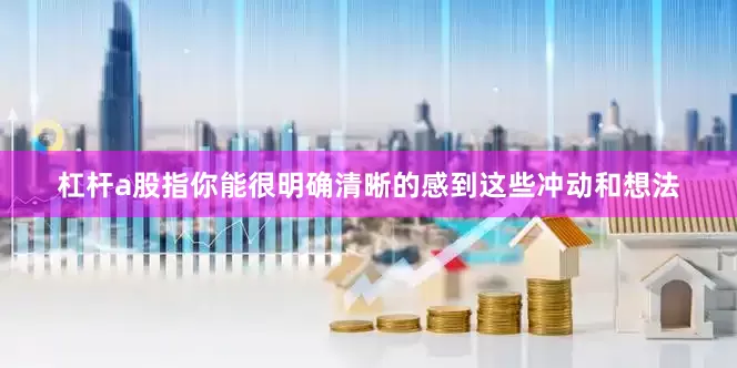 杠杆a股指你能很明确清晰的感到这些冲动和想法