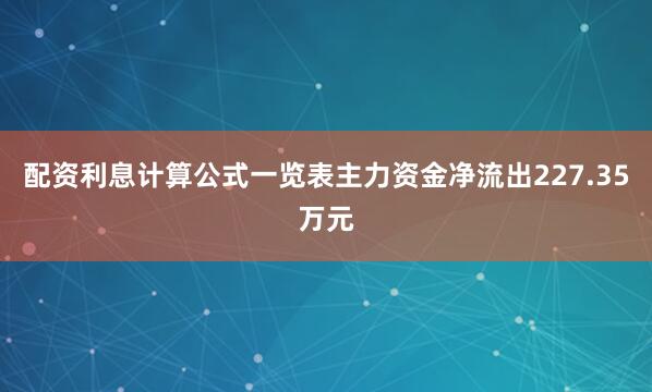 配资利息计算公式一览表主力资金净流出227.35万元