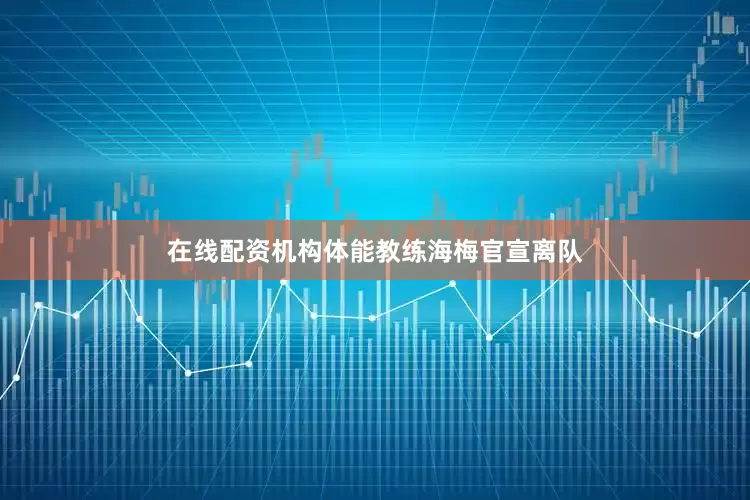 在线配资机构体能教练海梅官宣离队
