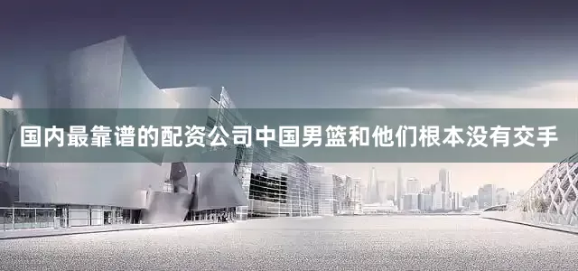 国内最靠谱的配资公司中国男篮和他们根本没有交手