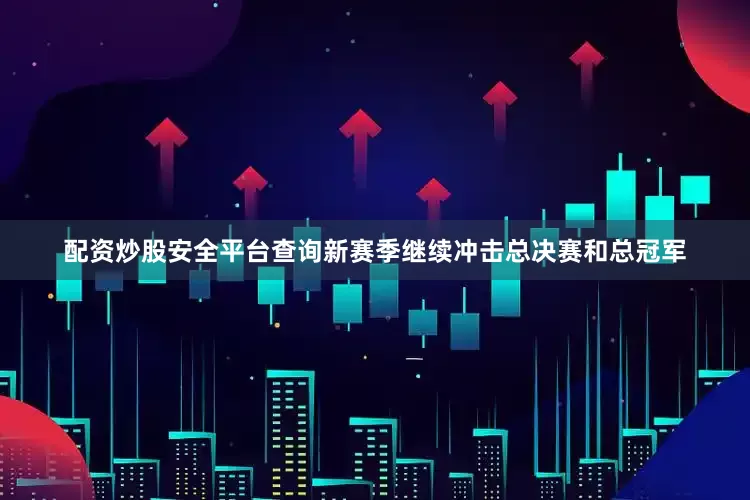 配资炒股安全平台查询新赛季继续冲击总决赛和总冠军