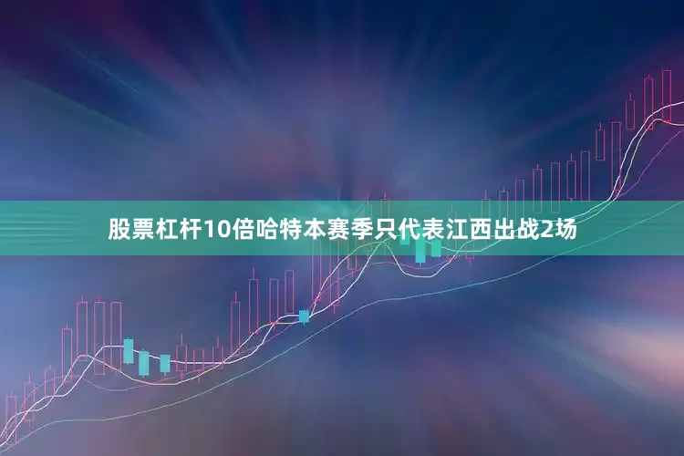 股票杠杆10倍哈特本赛季只代表江西出战2场