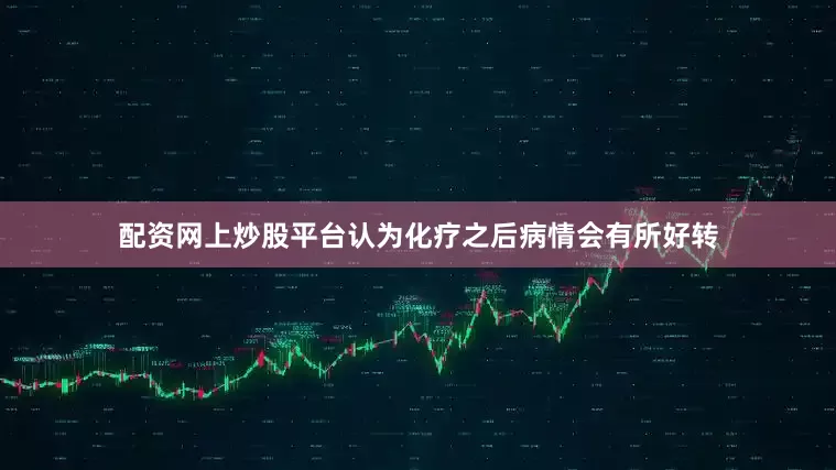 配资网上炒股平台认为化疗之后病情会有所好转