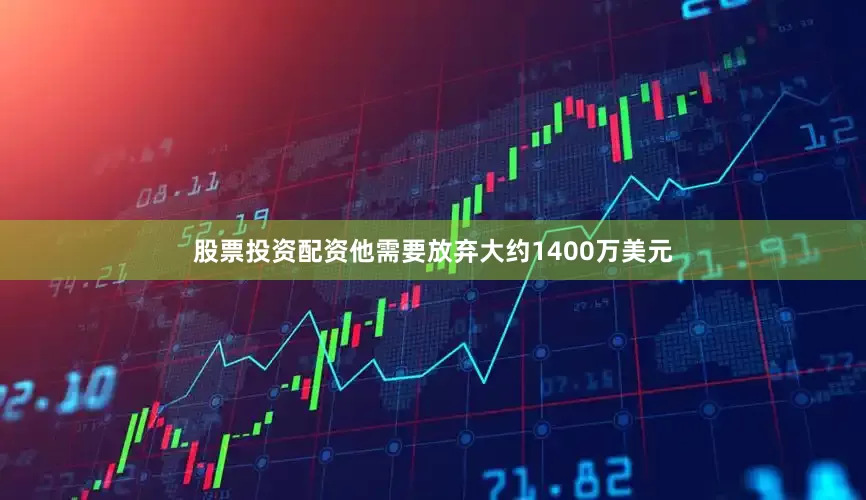 股票投资配资他需要放弃大约1400万美元