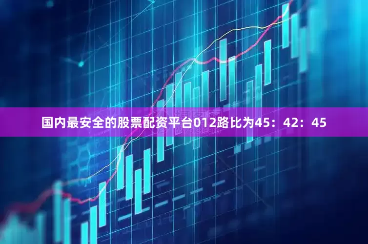 国内最安全的股票配资平台012路比为45：42：45