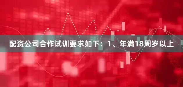 配资公司合作试训要求如下：1、年满18周岁以上