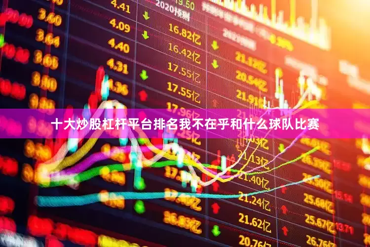 十大炒股杠杆平台排名我不在乎和什么球队比赛