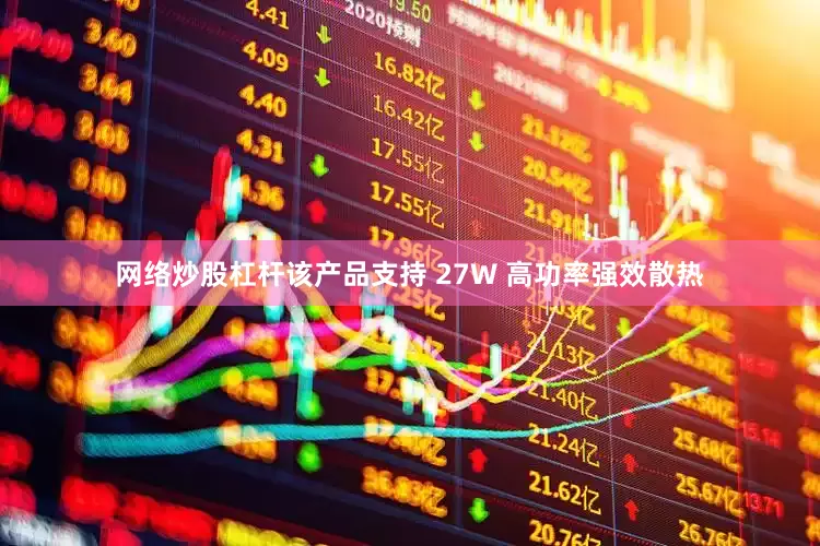 网络炒股杠杆该产品支持 27W 高功率强效散热