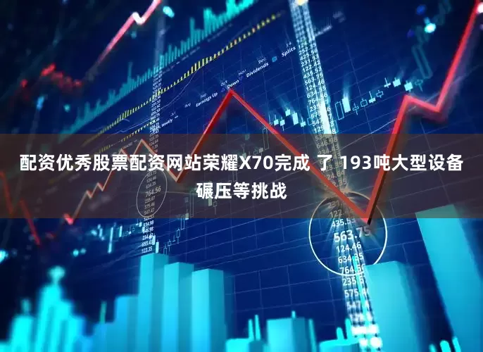 配资优秀股票配资网站荣耀X70完成 了 193吨大型设备碾压等挑战