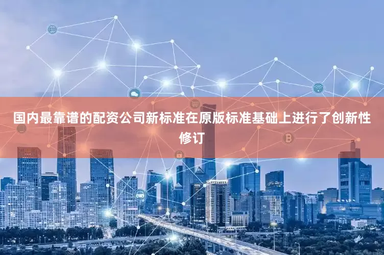 国内最靠谱的配资公司新标准在原版标准基础上进行了创新性修订