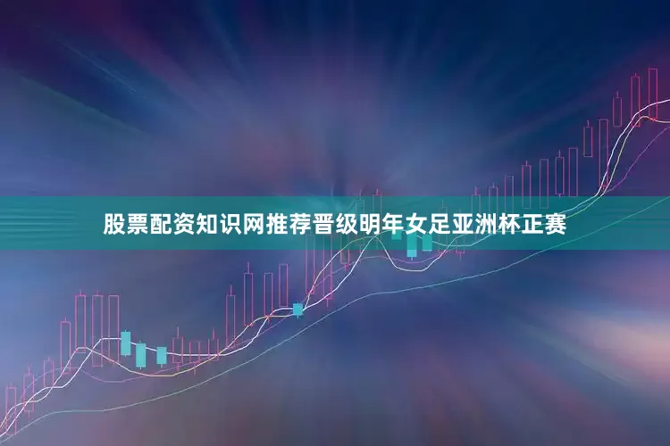 股票配资知识网推荐晋级明年女足亚洲杯正赛
