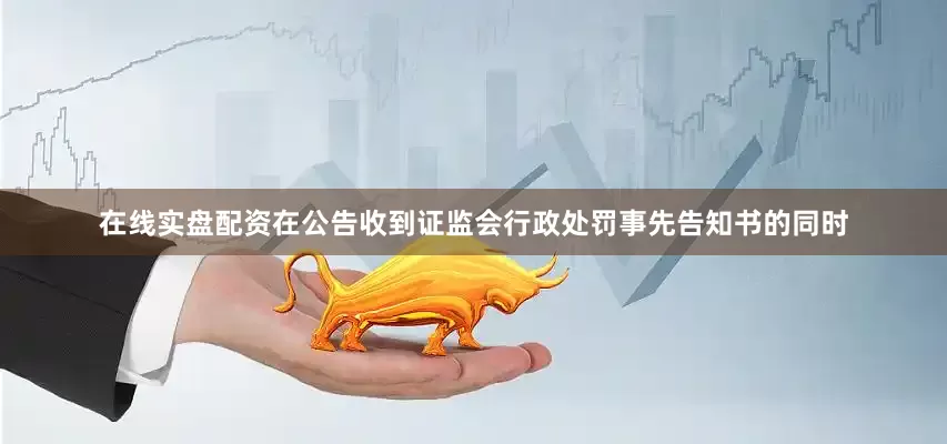 在线实盘配资　　在公告收到证监会行政处罚事先告知书的同时