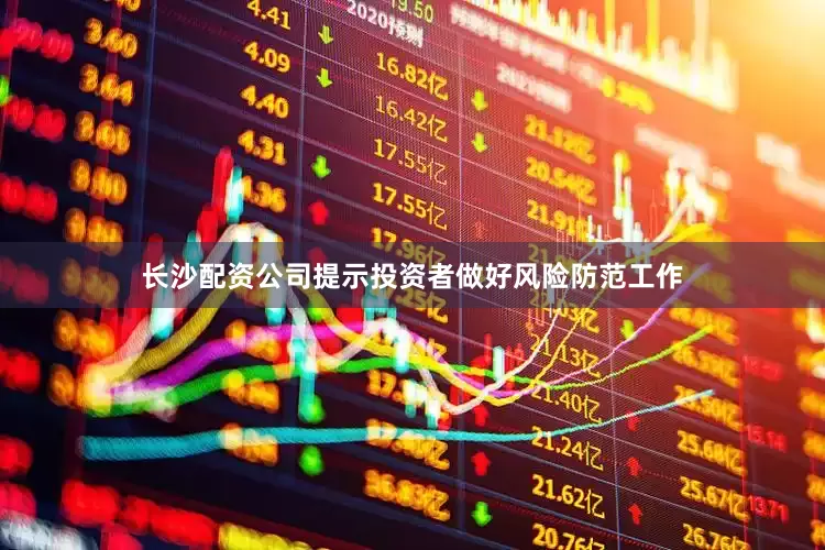 长沙配资公司提示投资者做好风险防范工作