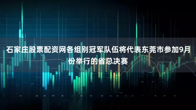 石家庄股票配资网各组别冠军队伍将代表东莞市参加9月份举行的省总决赛