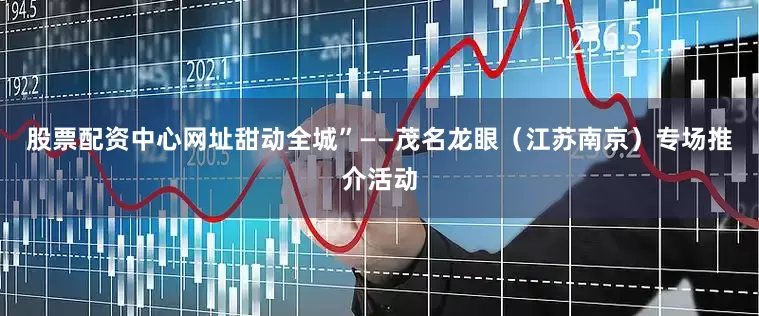 股票配资中心网址甜动全城”——茂名龙眼（江苏南京）专场推介活动