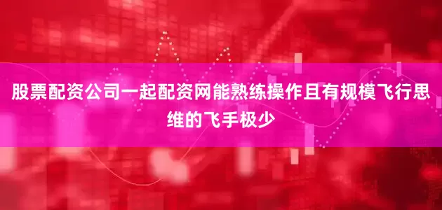 股票配资公司一起配资网能熟练操作且有规模飞行思维的飞手极少