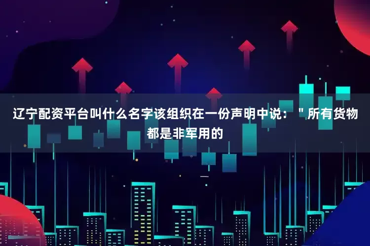 辽宁配资平台叫什么名字该组织在一份声明中说：＂所有货物都是非军用的