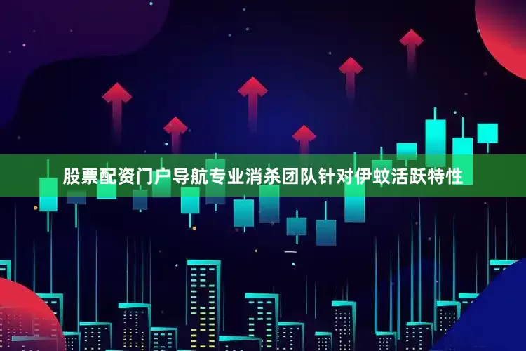 股票配资门户导航专业消杀团队针对伊蚊活跃特性