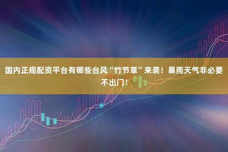 国内正规配资平台有哪些台风“竹节草”来袭！暴雨天气非必要不出门！