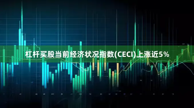 杠杆买股当前经济状况指数(CECI)上涨近5%