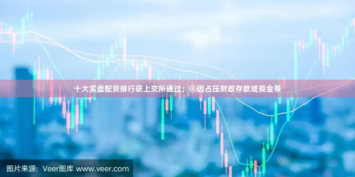十大实盘配资排行获上交所通过；④因占压财政存款或资金等