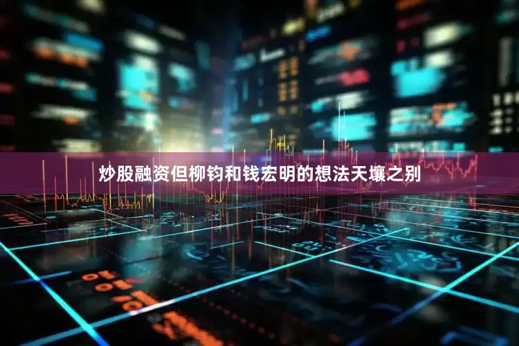 炒股融资但柳钧和钱宏明的想法天壤之别