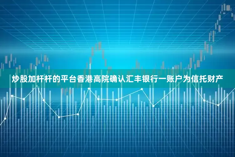炒股加杆杆的平台香港高院确认汇丰银行一账户为信托财产