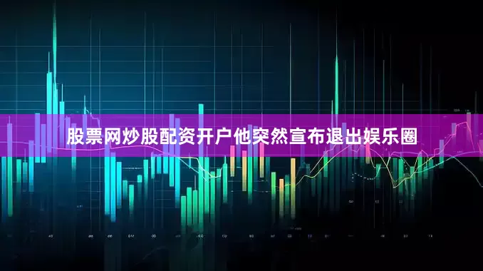 股票网炒股配资开户他突然宣布退出娱乐圈