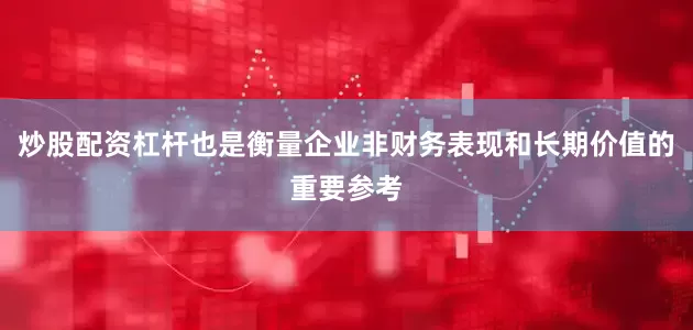 炒股配资杠杆也是衡量企业非财务表现和长期价值的重要参考