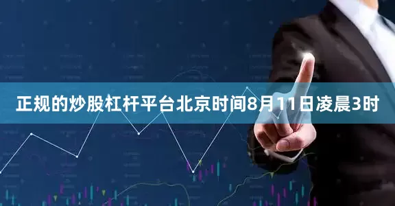 正规的炒股杠杆平台　　北京时间8月11日凌晨3时