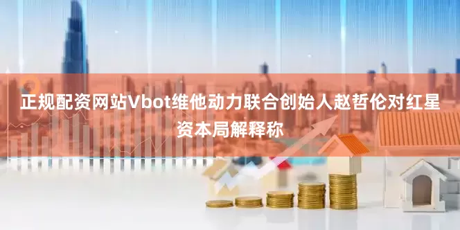 正规配资网站Vbot维他动力联合创始人赵哲伦对红星资本局解释称