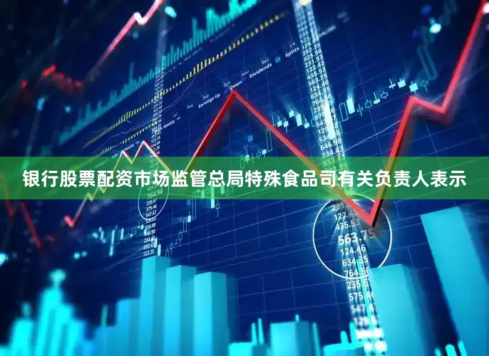 银行股票配资市场监管总局特殊食品司有关负责人表示