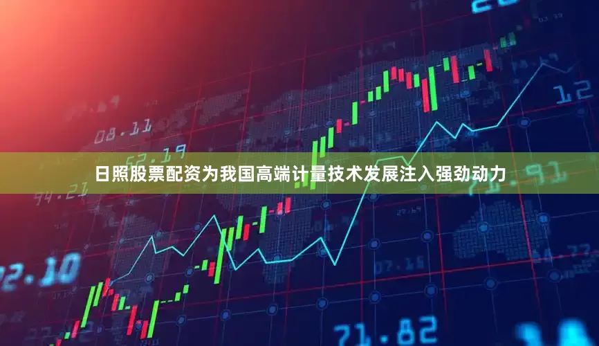 日照股票配资为我国高端计量技术发展注入强劲动力