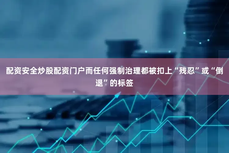 配资安全炒股配资门户而任何强制治理都被扣上“残忍”或“倒退”的标签