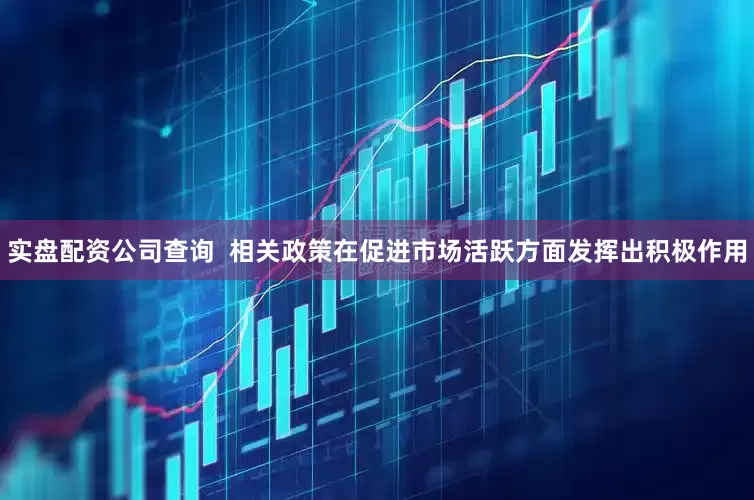 实盘配资公司查询  相关政策在促进市场活跃方面发挥出积极作用